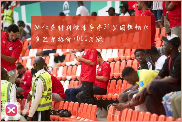 拜仁多特利物浦争夺21岁前锋帕尔多里尔标价7000万欧