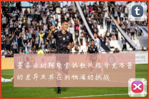 墨菲分析阿隆索执教风格与克洛普的差异及其在利物浦的挑战