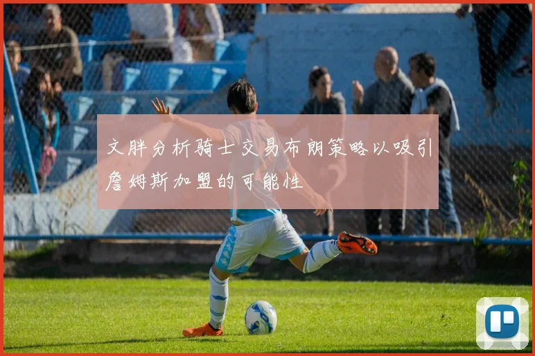 文胖分析骑士交易布朗策略以吸引詹姆斯加盟的可能性
