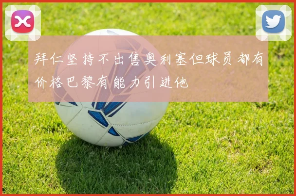 拜仁坚持不出售奥利塞但球员都有价格巴黎有能力引进他