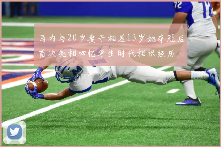 马内与20岁妻子相差13岁她夺冠后首次亮相回忆学生时代相识经历