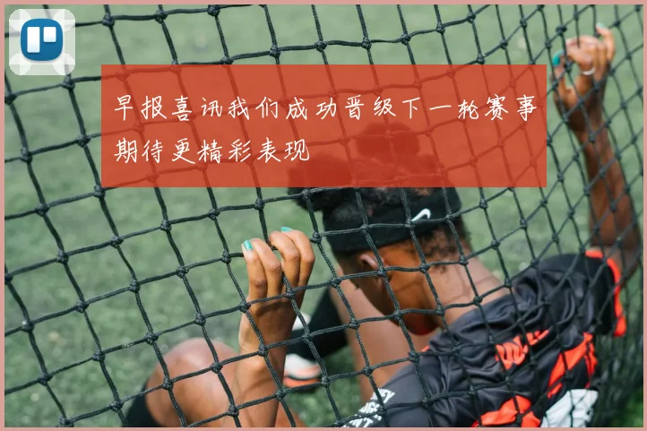 早报喜讯我们成功晋级下一轮赛事期待更精彩表现