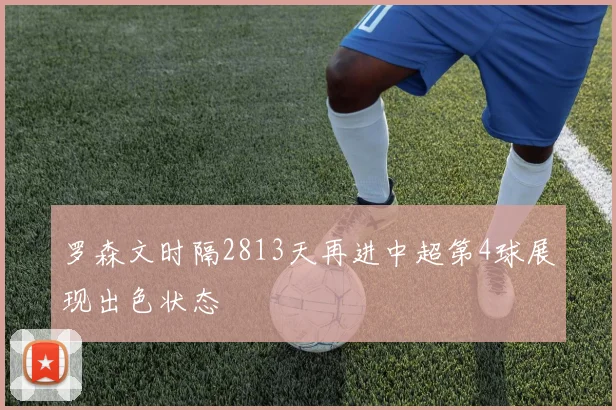 罗森文时隔2813天再进中超第4球展现出色状态