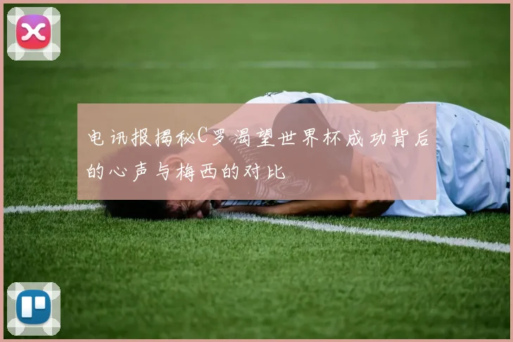 电讯报揭秘C罗渴望世界杯成功背后的心声与梅西的对比