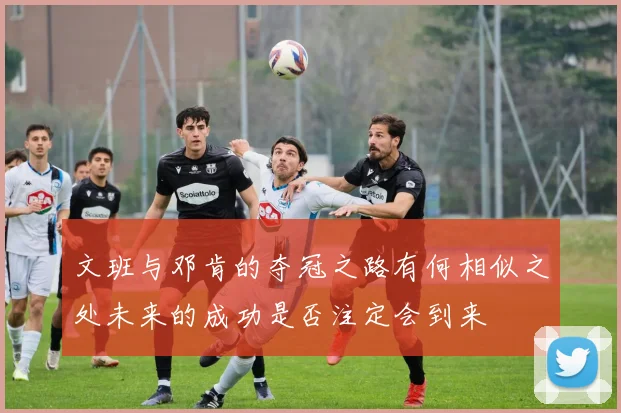 文班与邓肯的夺冠之路有何相似之处未来的成功是否注定会到来