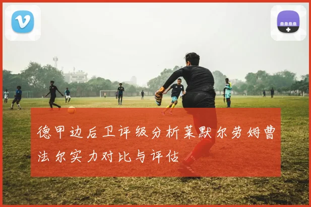 德甲边后卫评级分析莱默尔劳姆曹法尔实力对比与评估