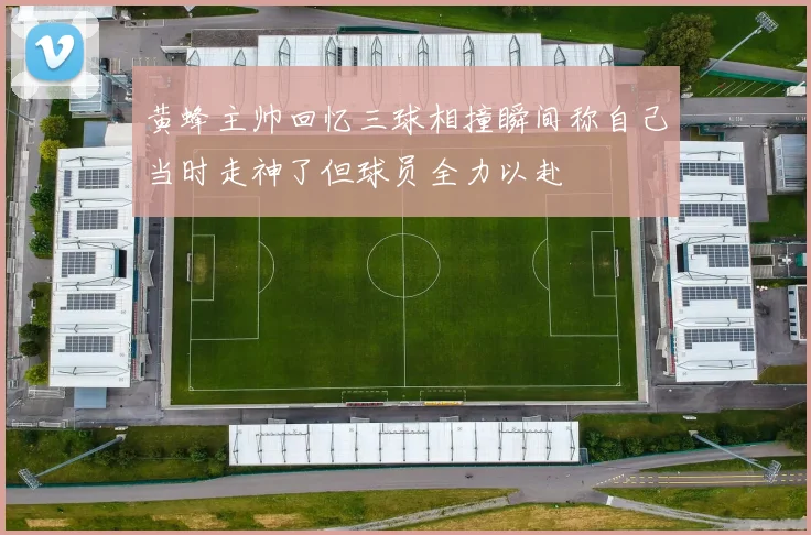 黄蜂主帅回忆三球相撞瞬间称自己当时走神了但球员全力以赴