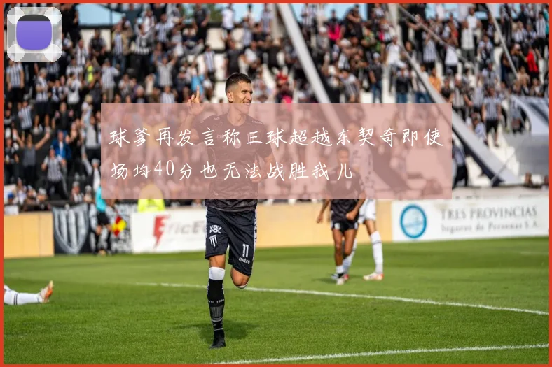球爹再发言称三球超越东契奇即使场均40分也无法战胜我儿