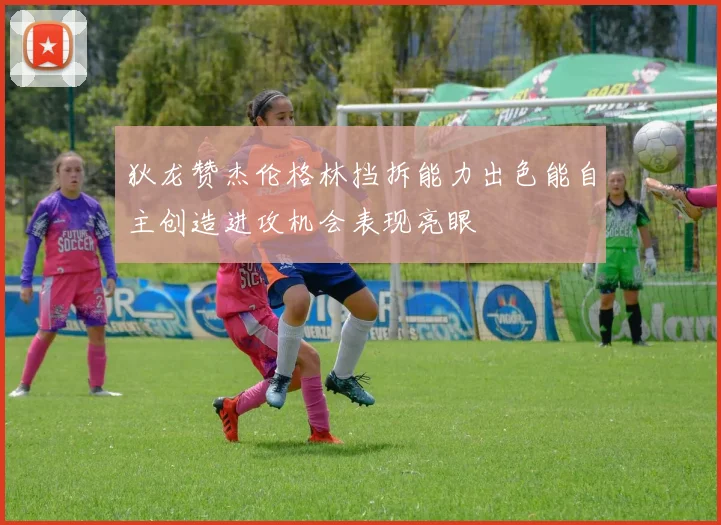 狄龙赞杰伦格林挡拆能力出色能自主创造进攻机会表现亮眼