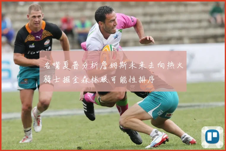 名嘴夏普分析詹姆斯未来去向热火骑士掘金森林狼可能性排序