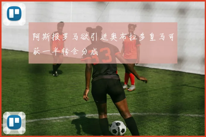 阿斯报罗马欲引进奥布拉多皇马可获一半转会分成