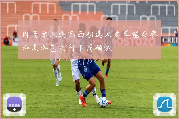 内马尔入选巴西初选大名单能否参加美加墨之行下周确认