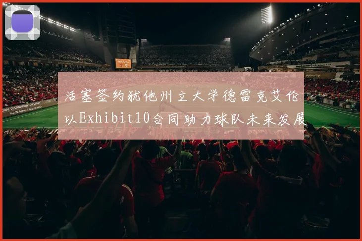 活塞签约犹他州立大学德雷克艾伦以Exhibit10合同助力球队未来发展