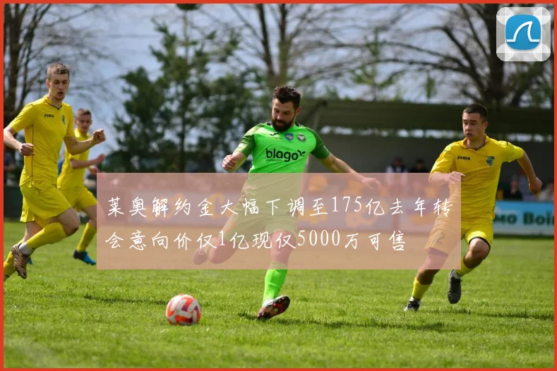 莱奥解约金大幅下调至175亿去年转会意向价仅1亿现仅5000万可售