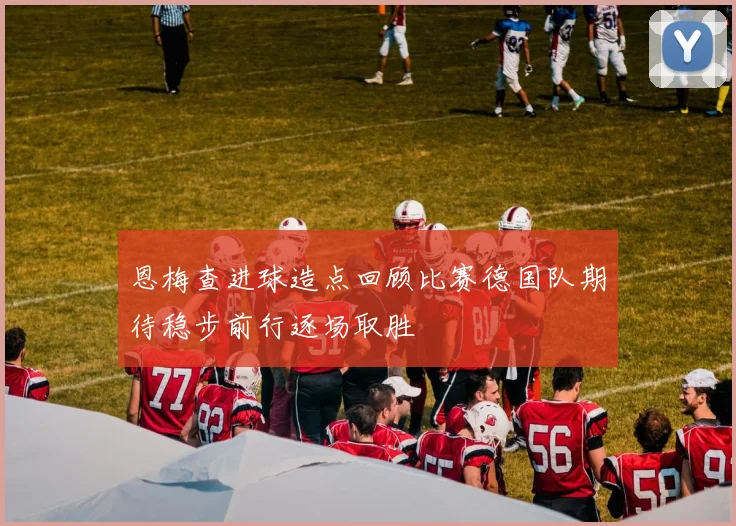 恩梅查进球造点回顾比赛德国队期待稳步前行逐场取胜