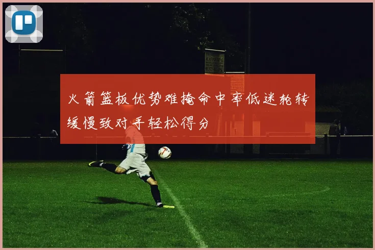 火箭篮板优势难掩命中率低迷轮转缓慢致对手轻松得分