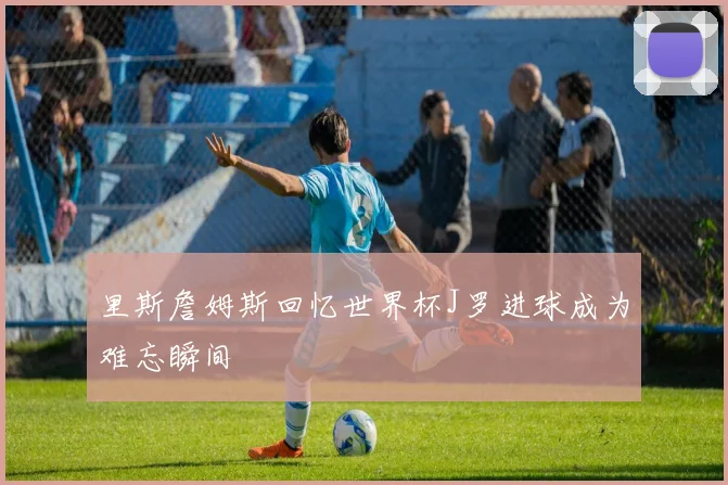 里斯詹姆斯回忆世界杯J罗进球成为难忘瞬间