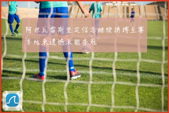 阿尔瓦雷斯坚定信念继续拼搏至赛季结束遗憾未能夺冠