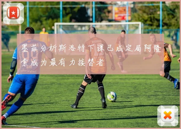 墨菲分析斯洛特下课已成定局阿隆索成为最有力接替者