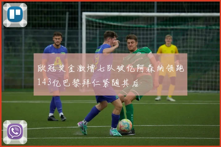 欧冠奖金激增七队破亿阿森纳领跑143亿巴黎拜仁紧随其后