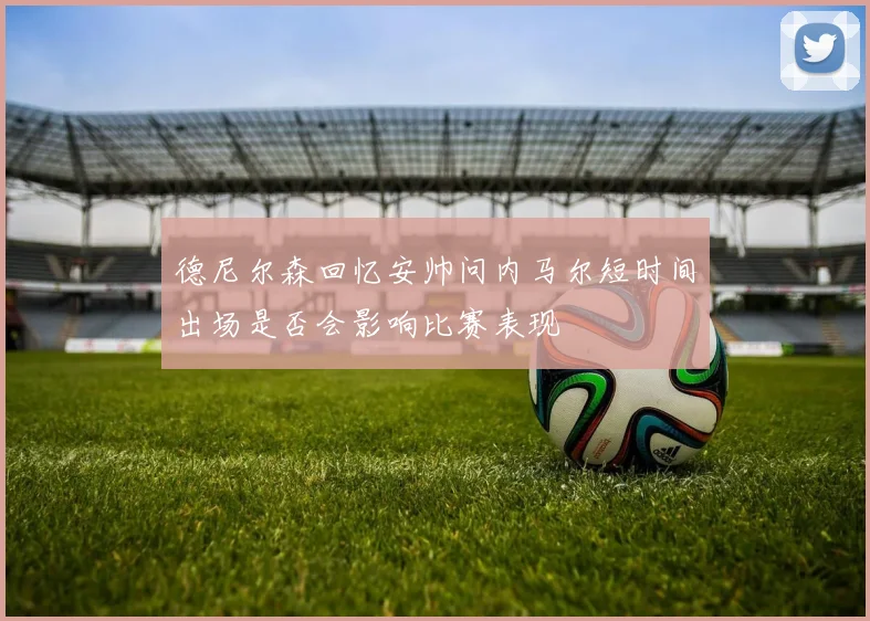 德尼尔森回忆安帅问内马尔短时间出场是否会影响比赛表现