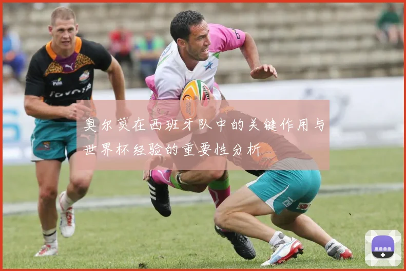 奥尔莫在西班牙队中的关键作用与世界杯经验的重要性分析