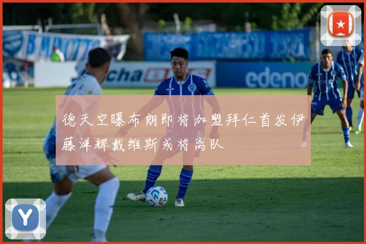 德天空曝布朗即将加盟拜仁首发伊藤洋辉戴维斯或将离队