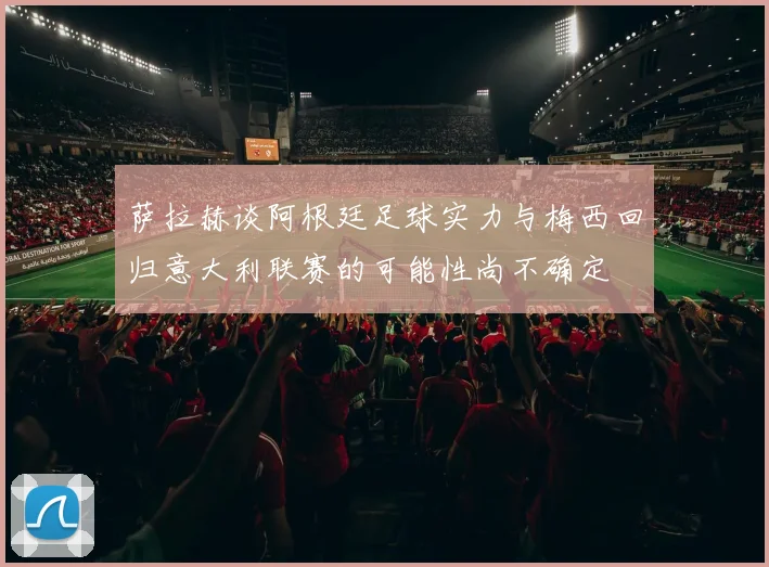 萨拉赫谈阿根廷足球实力与梅西回归意大利联赛的可能性尚不确定