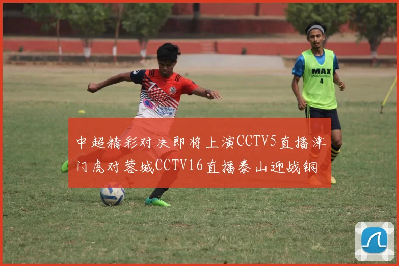 中超精彩对决即将上演CCTV5直播津门虎对蓉城CCTV16直播泰山迎战铜梁龙