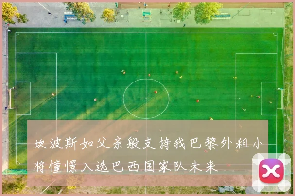 坎波斯如父亲般支持我巴黎外租小将憧憬入选巴西国家队未来