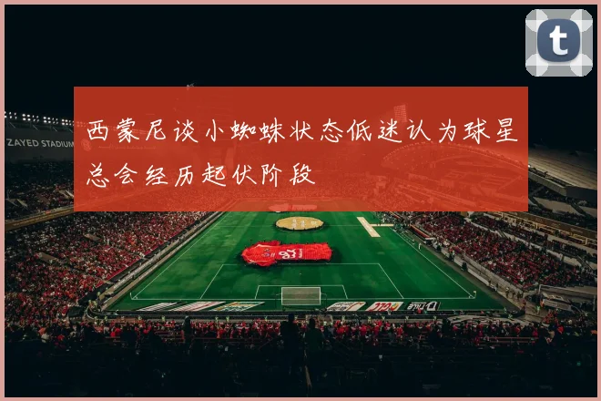 西蒙尼谈小蜘蛛状态低迷认为球星总会经历起伏阶段