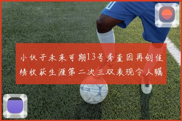 小伙子未来可期13号秀奎因再创佳绩收获生涯第二次三双表现令人瞩目