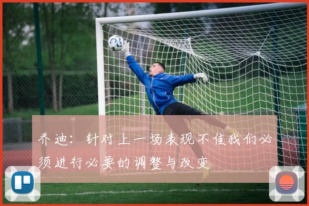 乔迪：针对上一场表现不佳我们必须进行必要的调整与改变