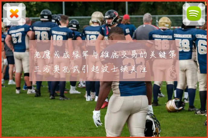 老鹰或成绿军与雄鹿交易的关键第三方奥孔武引起波士顿关注