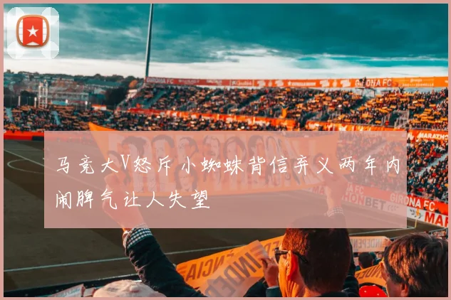 马竞大V怒斥小蜘蛛背信弃义两年内闹脾气让人失望
