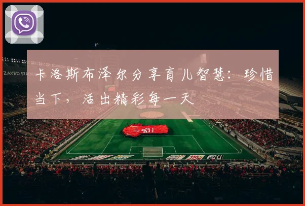 卡洛斯布泽尔分享育儿智慧：珍惜当下，活出精彩每一天